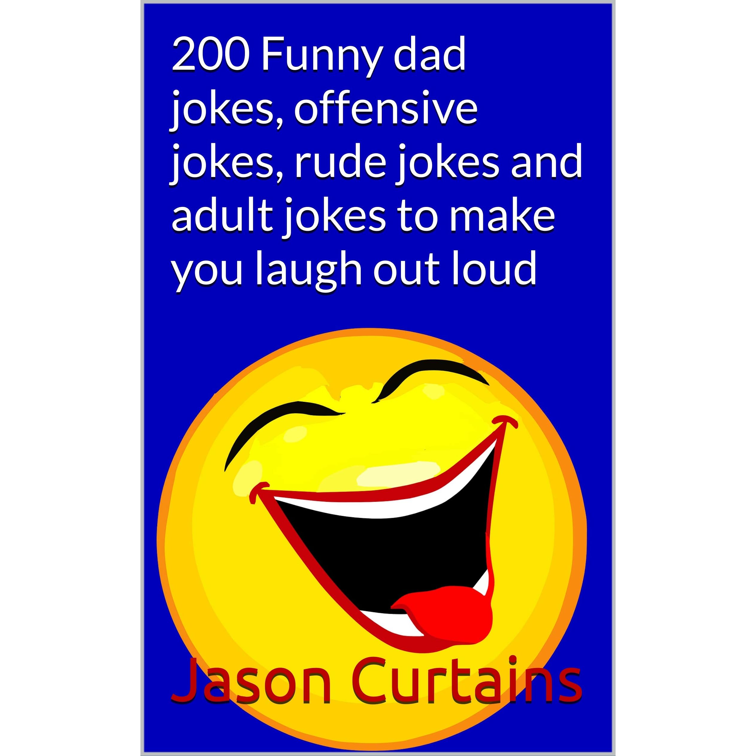 200 Funny Dad Jokes Offensive Jokes Rude Jokes And Adult Jokes To Make You Laugh Out Loud Hilarious Joke Book Just For Adults By Jason Curtains