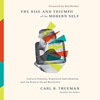 The Rise and Triumph of the Modern Self: Cultural Amnesia, Expressive Individualism, and the Road to Sexual Revolution