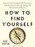 How to Find Yourself: Self-Discovery, Self-Awareness, and Life Design for Maximum Fulfillment
