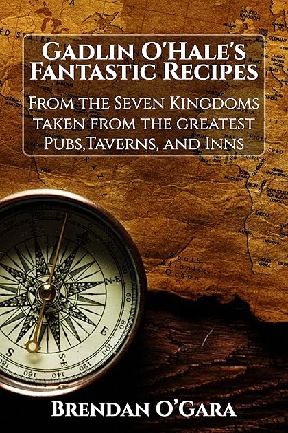 Gadlin O'Hale's Fantastic Recipes: From the Seven Kingdoms taken from the greatest Pubs, Taverns, and Inns