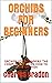 ORCHIDS FOR BEGINNERS: ORCHIDS FOR BEGINNERS: THE COMPLETE GUIDE ON HOW TO GROW ORCHIDS