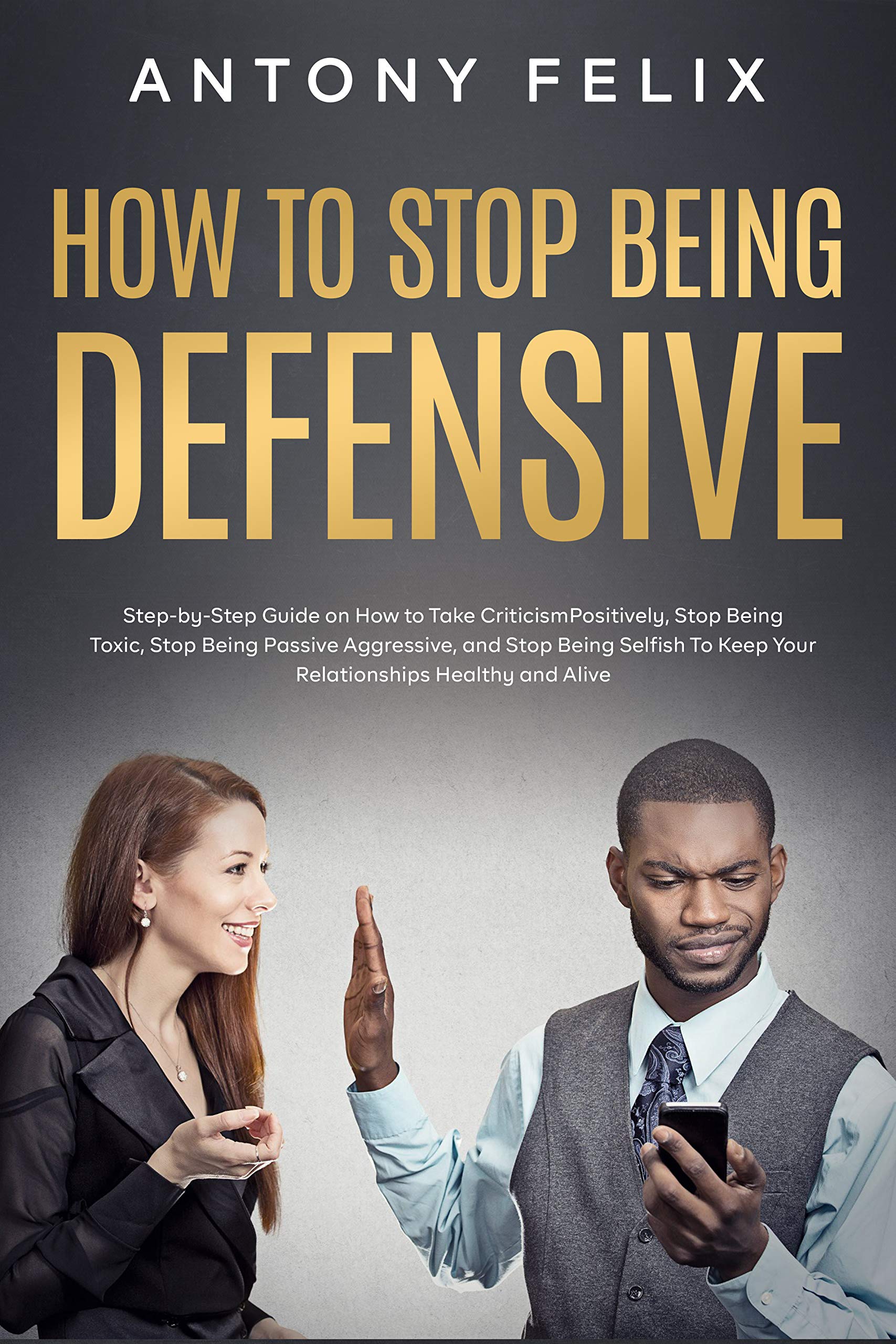 How to Stop Being Defensive: Step-by-Step Guide on How to Take Criticism Positively, Stop Being Toxic, Stop Being Passive Aggressive, and Stop Being Selfish ... Healthy and Aliv (Transform yourself)