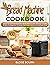 Bread Machine Cookbook: Unlock The Full Potential Of Your Bread Machine With 400 Easy-To-Follow Recipes For Beginners To Always Have Fresh, Delicious Homemade Bread