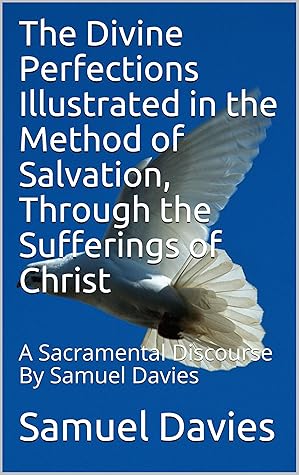 The Divine Perfections Illustrated in the Method of Salvation, Through the Sufferings of Christ: A Sacramental Discourse By Samuel Davies