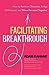 Facilitating Breakthrough: How to Remove Obstacles, Bridge Differences, and Move Forward Together