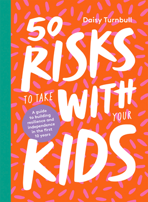 50 Risks to Take With Your Kids: A Guide to Building Resilience and Independence in the First 10 Years (Hardcover)