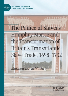 The Prince of Slavers: Humphry Morice and the Transformation of Britain's Transatlantic Slave Trade, 1698–1732 (Palgrave Studies in the History of Finance)