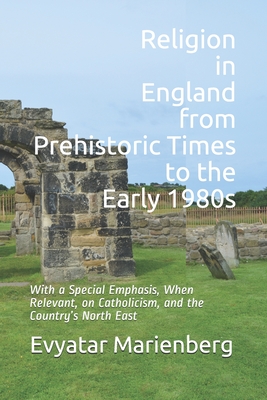 Religion in England from Prehistoric Times to the Early 1980s: With a special emphasis, when relevant, on Catholicism, and the country’s North East