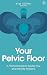 Your Pelvic Floor: A Practical Guide to Solving Your Most Intimate Problems