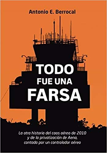Todo fue una farsa: La otra historia del caos aéreo de 2010 y de la privatización de Aena, contada por un controlador aéreo