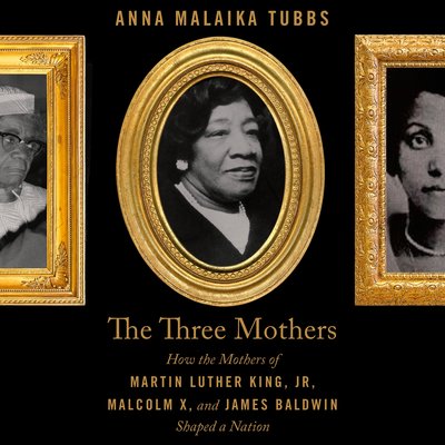 The Three Mothers: How the Mothers of Martin Luther King, Jr., Malcolm X, and James Baldwin Shaped a Nation