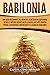 Babilonia: Una guía fascinante del reino de la antigua Mesopotamia, desde el Imperio acadio hasta la batalla de Opis contra Persia, sin olvidar la mitología ... (Explorando Mesopotamia) (Spanish Edition)