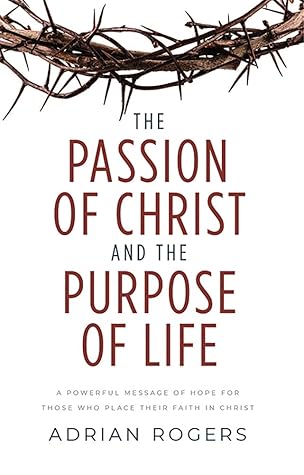 The Passion of Christ and the Purpose of Life: A Powerful Message of Hope for Those Who Place Their Faith in Christ