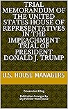 Trial Memorandum of the United States House of Representatives in the Impeachment Trial of President Donald J. Trump: Prosecution Filing Publication Arranged...of Donald J. Trump Legal Filings)