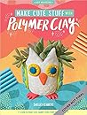 Make Cute Stuff with Polymer Clay: Learn to make a variety of fun and quirky trinkets with polymer clay (Volume 5) (Art Makers, 5)