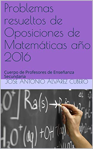 Problemas resueltos de Oposiciones de Matemáticas año 2016: Cuerpo de Profesores de Enseñanza Secundaria (Oposiciones de Matemáticas al Cuerpo de Profesores de Enseñanza Secundaria)