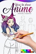 HOW TO DRAW ANIME PERFECT BODIES: The master guide to drawing perfect bodies no matter your drawing level, learn step by step how to make beautiful kawaii illustrations for your manga story.