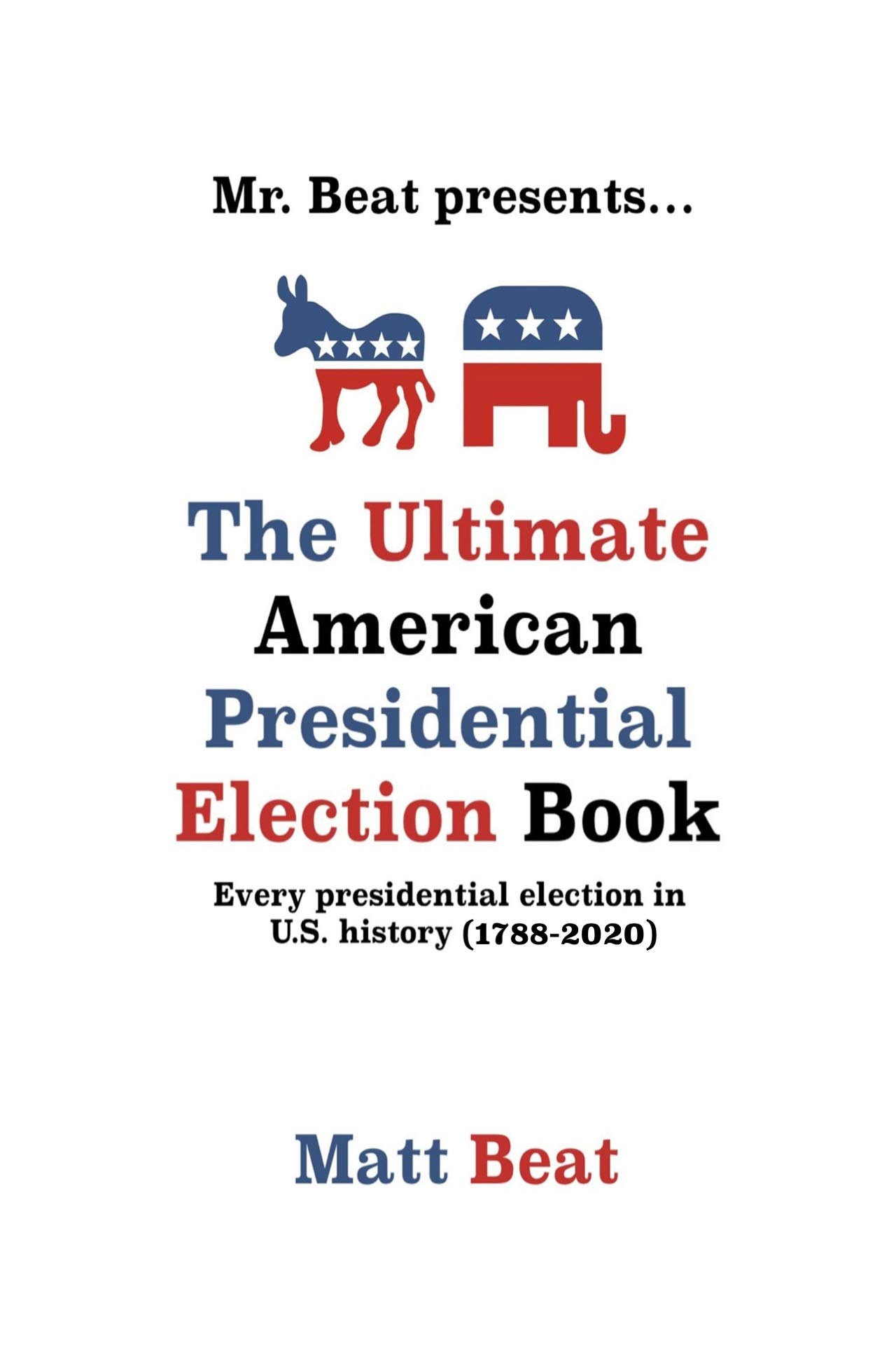 Mr. Beat presents...The Ultimate American Presidential Election Book: Every Presidential Election in American History (1788-2020)