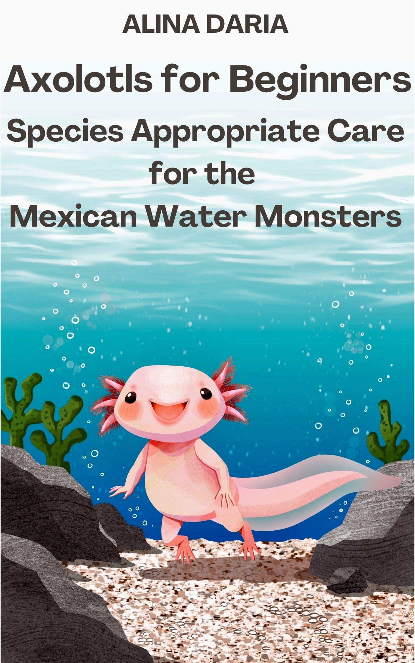 Axolotls for Beginners – Species Appropriate Care for the Mexican Water Monsters (Guidebooks for Appropriate Axolotl Husbandry Book 1)