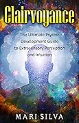 Clairvoyance: The Ultimate Psychic Development Guide to Extrasensory Perception and Intuition