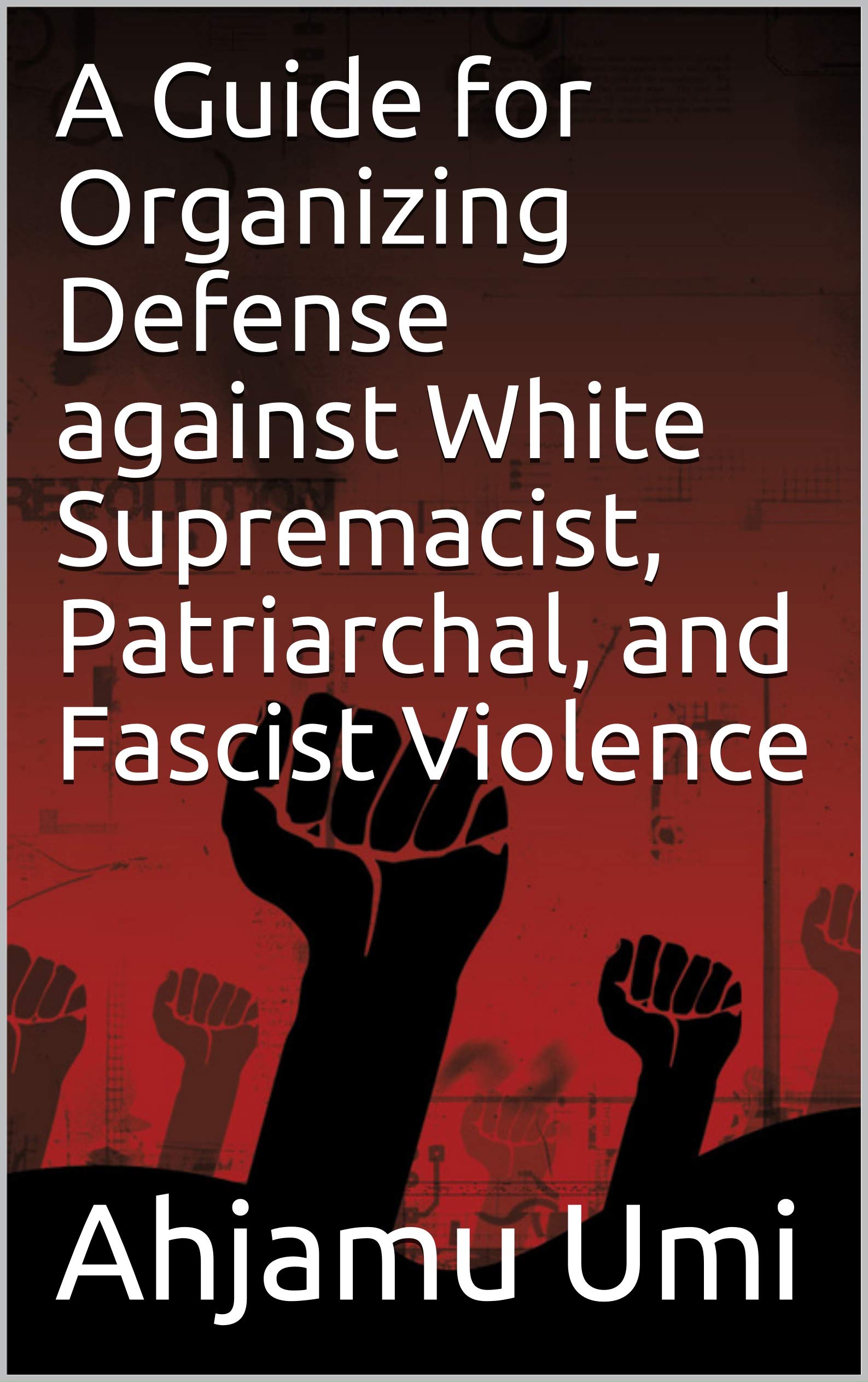 A Guide for Organizing Defense against White Supremacist, Patriarchal, and Fascist Violence (Kindle Edition)