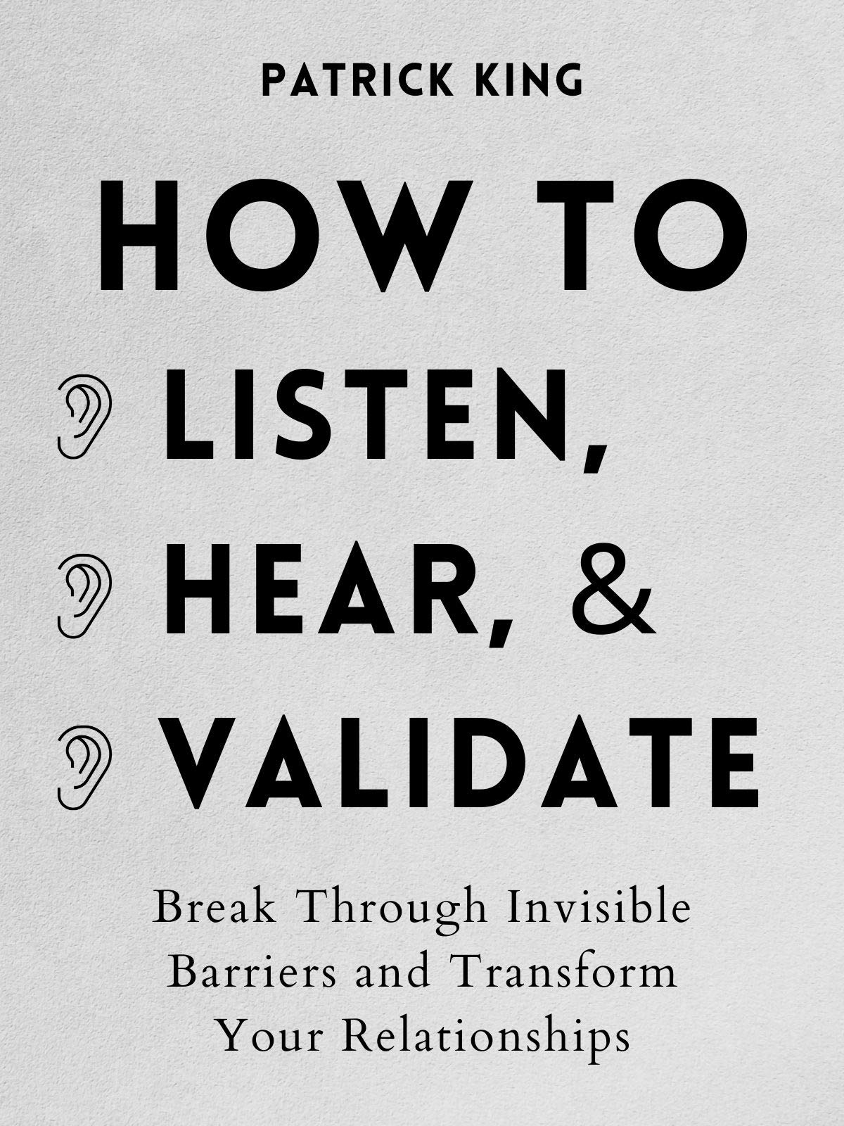 How to Listen, Hear, and Validate: Break Through Invisible Barriers and Transform Your Relationships (Kindle Edition)