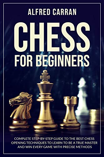 Chess For Beginners: Complete Step by Step Guide to the Best Chess Opening Techniques to Learn to be a True Master and Win every Game with Precise Methods
