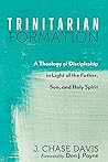 Trinitarian Formation: A Theology of Discipleship in Light of the Father, Son, and Holy Spirit Trinitarian Formation: A Theology of Discipleship in Light of the Father, Son, and Holy Spirit