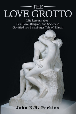 The Love Grotto: Life Lessons about Sex, Love, Religion, and Society in Gottfried von Strassburg?s Tale of Tristan (Paperback)
