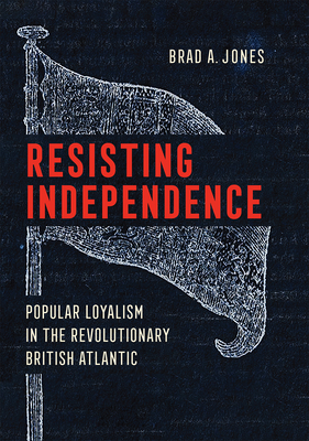 Resisting Independence: Popular Loyalism in the Revolutionary British Atlantic (Hardcover)