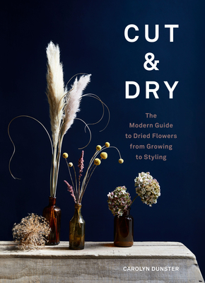 Cut & Dry: The Modern Guide to Dried Flowers from Growing to Styling (Hardcover)