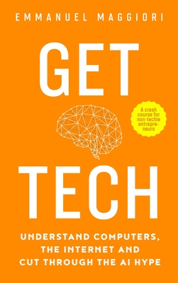 Get Tech: Understand Computers, the Internet and Cut Through the AI Hype. A crash course for non-techie entrepreneurs.