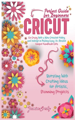 Cricut: Go Crazy With a New Creative Hobby and Indulge in Making Easy-To-Realize Unique Handmade Gifts. Bursting With Crafting Ideas for Artistic, Stunning Projects. Perfect Guide for Beginners.