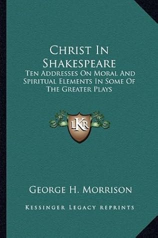 Christ In Shakespeare: Ten Addresses On Moral And Spiritual Elements In Some Of The Greater Plays