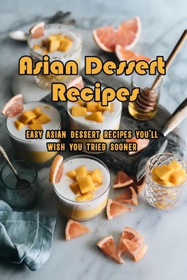Asian Dessert Recipes: Easy Asian Dessert Recipes You'll Wish You Tried Sooner: Delicious Asian Desserts Which Will Get You Drooling!
