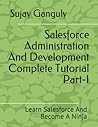 Salesforce Administration And Development Complete Tutorial Part 1: Learn Salesforce And Become A Ninja Salesforce Administration And Development Complete Tutorial Part 1: Learn Salesforce And Become A Ninja