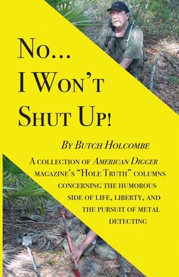 No...I Won’t Shut Up!: A collection of American Digger magazine’s “Hole Truth” columns concerning the humorous side of life, liberty, and the pursuit of metal detecting