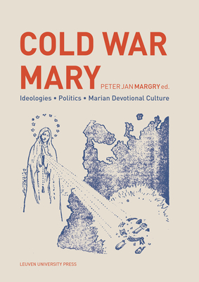 Cold War Mary: Ideologies, Politics, and Marian Devotional Culture (KADOC Studies on Religion, Culture and Society, 28)