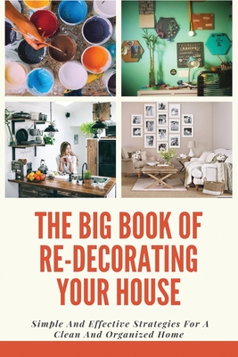 The Big Book Of Re-Decorating Your House: Simple And Effective Strategies For A Clean And Organized Home: Diy Projects Ideas