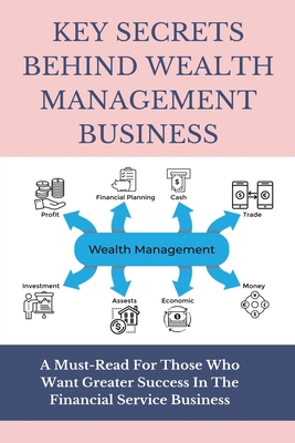 Key Secrets Behind Wealth Management Business: A Must-Read For Those Who Want Greater Success In The Financial Service Business: Private Wealth Management Books