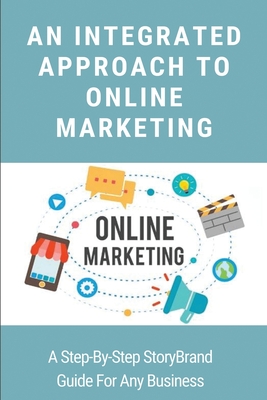 An Integrated Approach To Online Marketing: A Step-By-Step StoryBrand Guide For Any Business: Digital Media Marketing Books