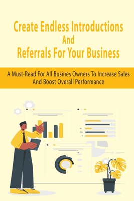 Create Endless Introductions And Referrals For Your Business: A Must-Read For All Busines Owners To Increase Sales And Boost Overall Performance: Networking Essentials
