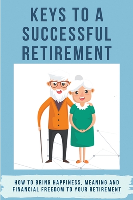 Keys To A Successful Retirement: How To Bring Happiness, Meaning And Financial Freedom To Your Retirement: Retirement Books