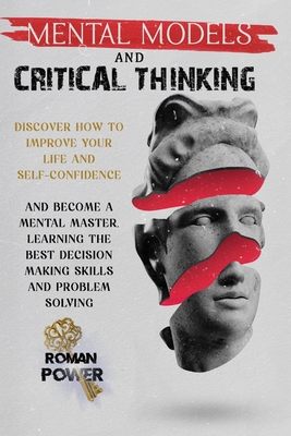 Mental Models and Critical Thinking: Discover How to Improve Your Life and Self-Confidence, and Become a Mental Master, Learning the Best Decision Making Skills and Problem Solving Techniques