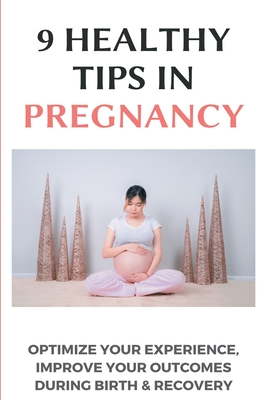 9 Healthy Tips In Pregnancy: Optimize Your Experience, Improve Your Outcomes During Birth & Recovery: Perinatology & Neonatology