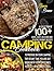 Camping Cookbook: A Collection Of 100+ Quick, Easy, Delicious and Healthy Gourmet Recipes To Prepare On Your Camping Trip Or Any Time You Are Outdoors With Your Loved Ones, Perfect for Beginner Cooks