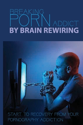 Breaking Porn Addict By Brain Rewiring: Start To Recovery From Your