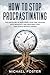 How To Stop Procrastinating: The Discipline of Mastering Your Time, Dealing With Negativity and Reaching Your Own Goals Without Worry