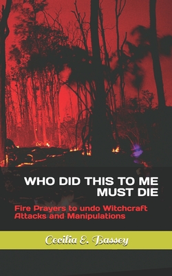 WHO DID THIS TO ME MUST DIE: Fire Prayers to undo Witchcraft Attacks and Manipulations