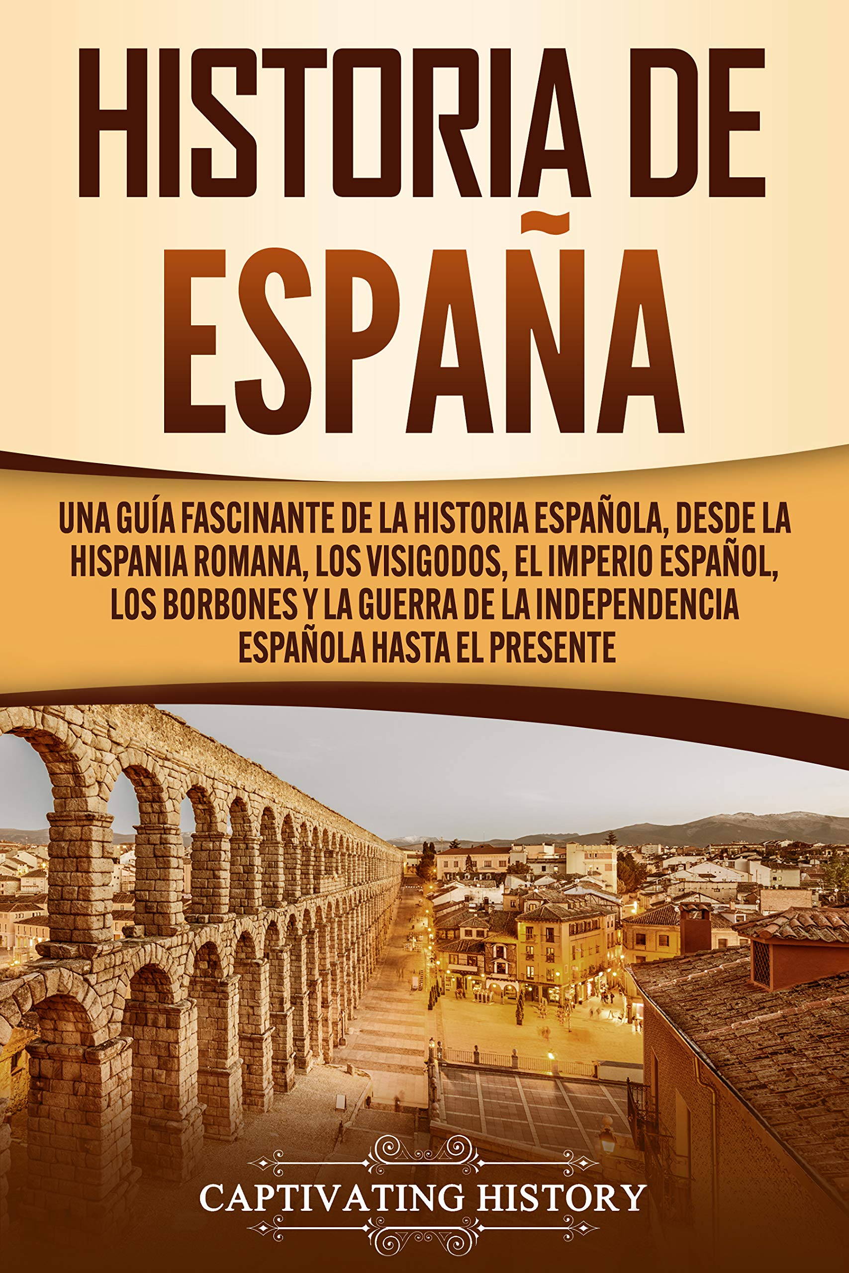 Historia de España: Una guía fascinante de la historia española, desde la Hispania romana, los visigodos, el Imperio español, los Borbones y la guerra ... española hasta el presente (Spanish Edition)